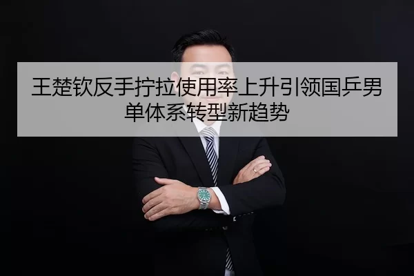 王楚钦反手拧拉使用率上升引领国乒男单体系转型新趋势