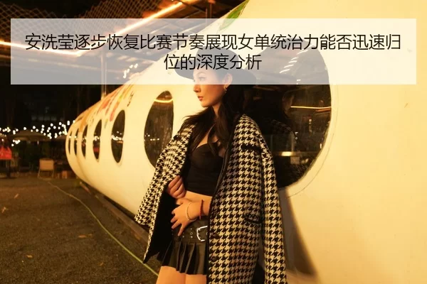 安洗莹逐步恢复比赛节奏展现女单统治力能否迅速归位的深度分析