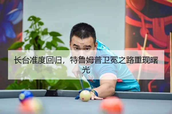 长台准度回归，特鲁姆普卫冕之路重现曙光