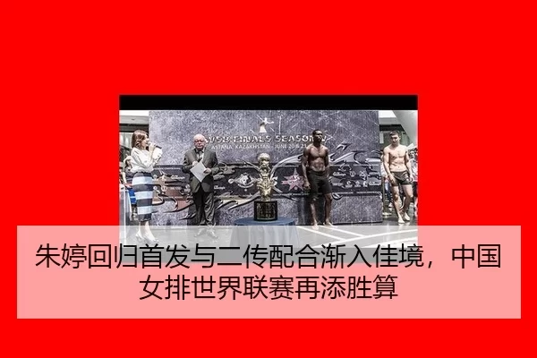 朱婷回归首发与二传配合渐入佳境，中国女排世界联赛再添胜算
