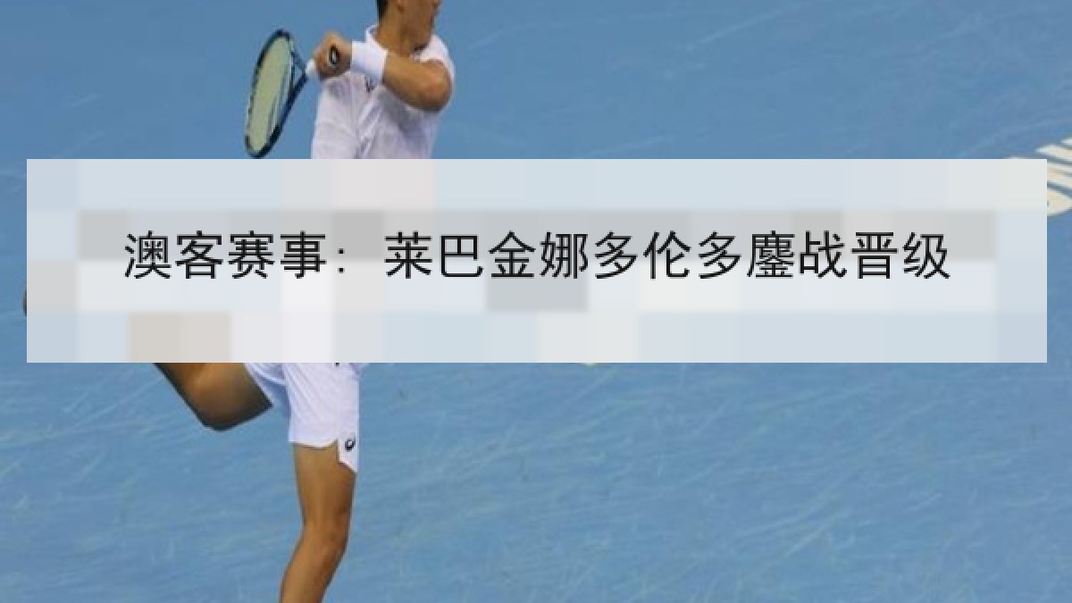 澳客赛事: 莱巴金娜多伦多鏖战晋级
