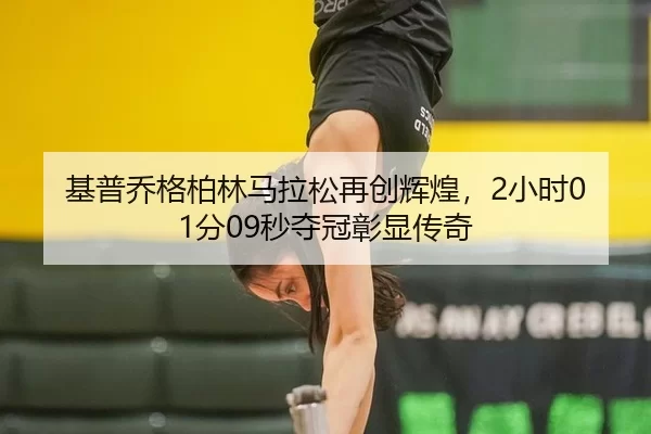 基普乔格柏林马拉松再创辉煌，2小时01分09秒夺冠彰显传奇
