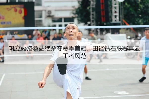 巩立姣洛桑站绝杀夺赛季首冠，田径钻石联赛再显王者风范