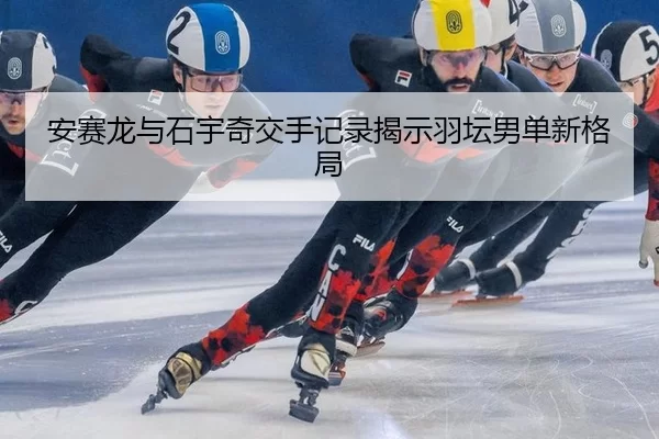 安赛龙与石宇奇交手记录揭示羽坛男单新格局