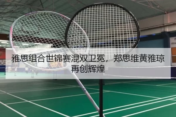 雅思组合世锦赛混双卫冕，郑思维黄雅琼再创辉煌