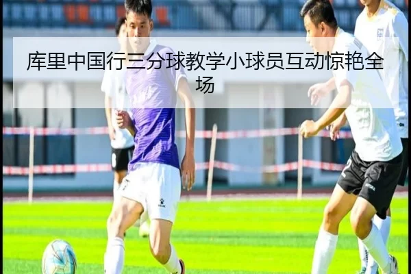 库里中国行三分球教学小球员互动惊艳全场