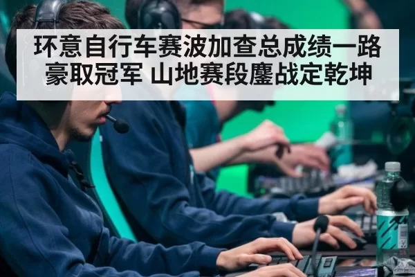 环意自行车赛波加查总成绩一路豪取冠军 山地赛段鏖战定乾坤