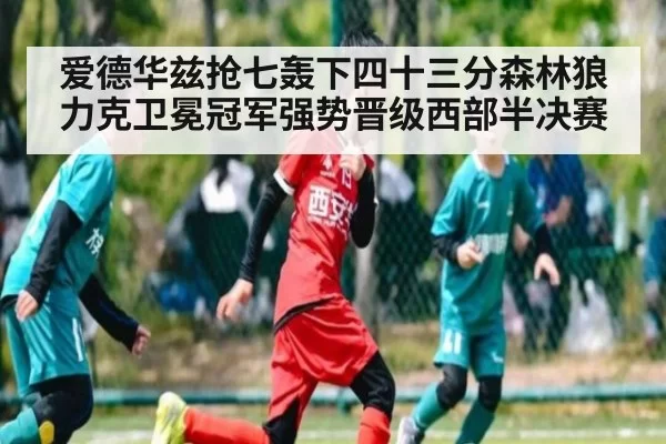 爱德华兹抢七轰下四十三分森林狼力克卫冕冠军强势晋级西部半决赛